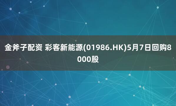 金斧子配资 彩客新能源(01986.HK)5月7日回购8000股