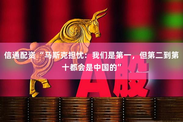 信通配资 “马斯克担忧：我们是第一，但第二到第十都会是中国的”