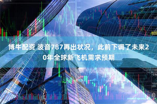 博牛配资 波音787再出状况，此前下调了未来20年全球新飞机需求预期