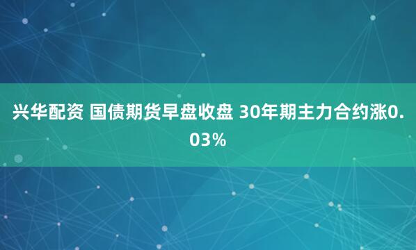 兴华配资 国债期货早盘收盘 30年期主力合约涨0.03%