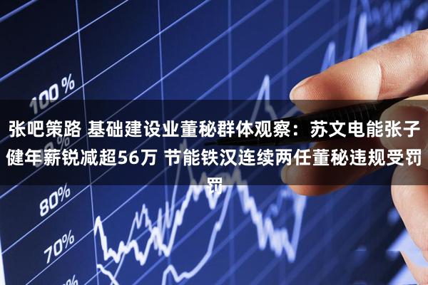 张吧策路 基础建设业董秘群体观察：苏文电能张子健年薪锐减超56万 节能铁汉连续两任董秘违规受罚
