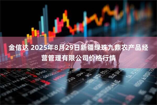 金信达 2025年8月29日新疆绿珠九鼎农产品经营管理有限公司价格行情