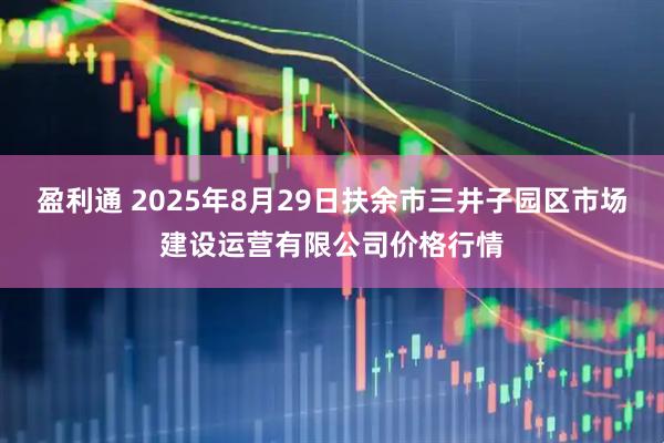 盈利通 2025年8月29日扶余市三井子园区市场建设运营有限公司价格行情