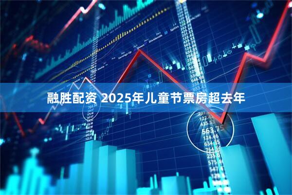 融胜配资 2025年儿童节票房超去年