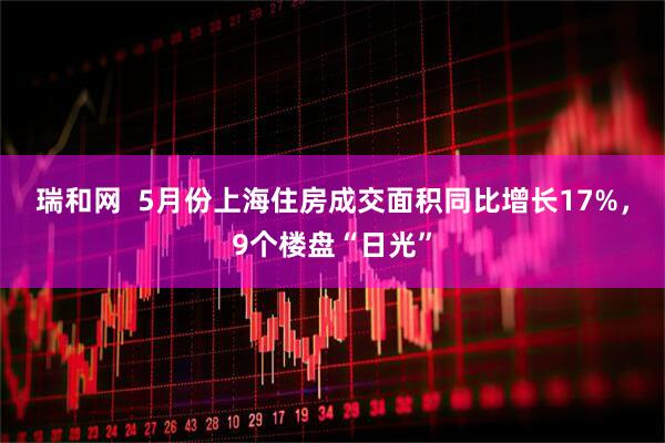 瑞和网  5月份上海住房成交面积同比增长17%，9个楼盘“日光”