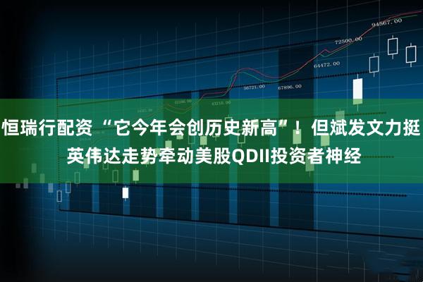 恒瑞行配资 “它今年会创历史新高”！但斌发文力挺 英伟达走势牵动美股QDII投资者神经