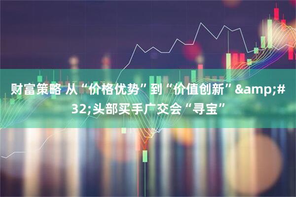 财富策略 从“价格优势”到“价值创新”&#32;头部买手广交会“寻宝”