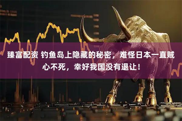 臻富配资 钓鱼岛上隐藏的秘密，难怪日本一直贼心不死，幸好我国没有退让！