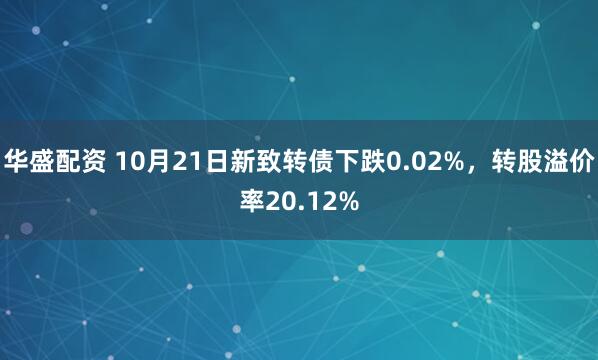 华盛配资 10月21日新致转债下跌0.02%，转股溢价率20.12%