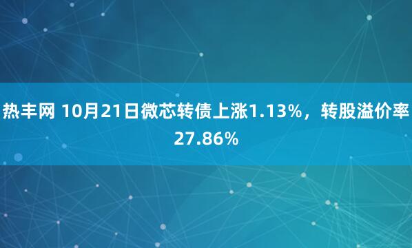 热丰网 10月21日微芯转债上涨1.13%，转股溢价率27.86%