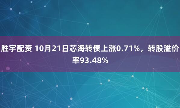胜宇配资 10月21日芯海转债上涨0.71%，转股溢价率93.48%