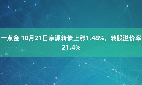 一点金 10月21日京源转债上涨1.48%，转股溢价率21.4%