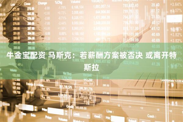 牛金宝配资 马斯克：若薪酬方案被否决 或离开特斯拉