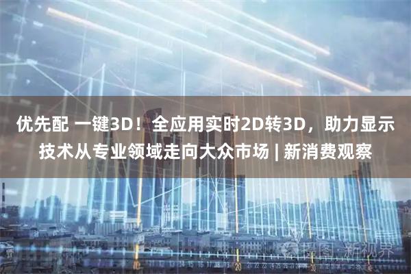 优先配 一键3D！全应用实时2D转3D，助力显示技术从专业领域走向大众市场 | 新消费观察