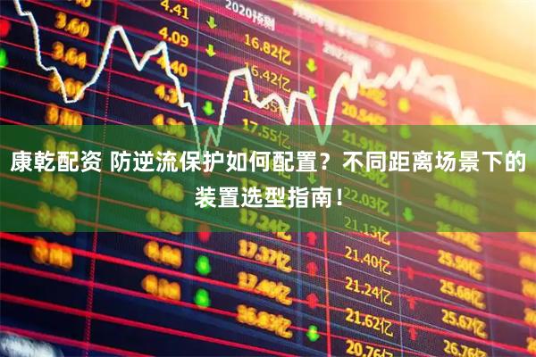 康乾配资 防逆流保护如何配置？不同距离场景下的装置选型指南！