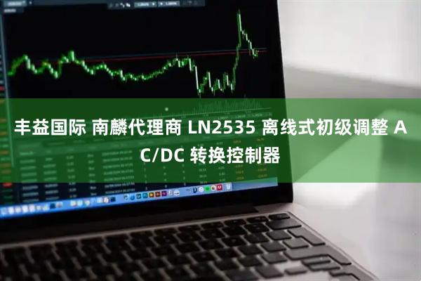 丰益国际 南麟代理商 LN2535 离线式初级调整 AC/DC 转换控制器
