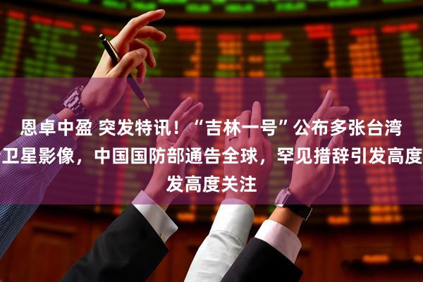 恩卓中盈 突发特讯！“吉林一号”公布多张台湾高清卫星影像，中国国防部通告全球，罕见措辞引发高度关注