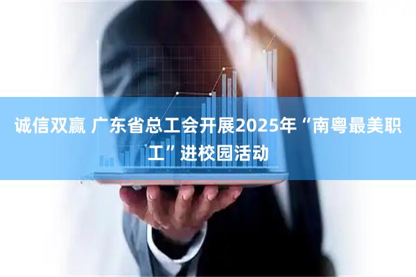 诚信双赢 广东省总工会开展2025年“南粤最美职工”进校园活动
