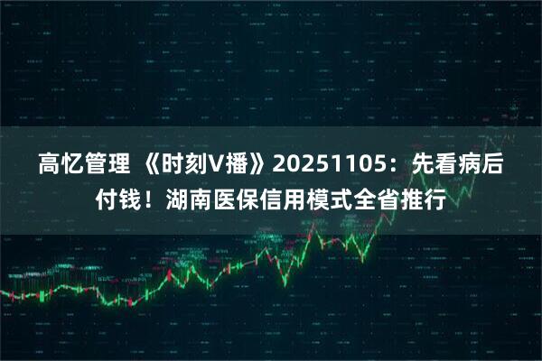 高忆管理 《时刻V播》20251105：先看病后付钱！湖南医保信用模式全省推行