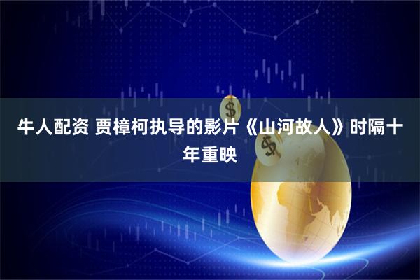 牛人配资 贾樟柯执导的影片《山河故人》时隔十年重映