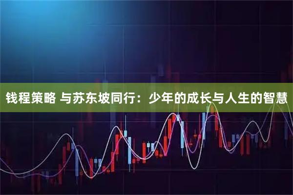 钱程策略 与苏东坡同行：少年的成长与人生的智慧