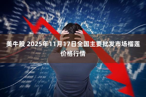 美牛股 2025年11月17日全国主要批发市场榴莲价格行情