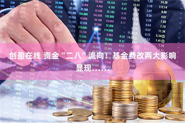 创盈在线 资金“二八”流向！基金费改两大影响显现……