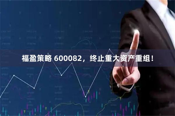 福盈策略 600082，终止重大资产重组！