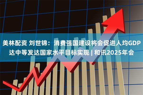美林配资 刘世锦：消费强国建设将会促进人均GDP达中等发达国家水平目标实现 | 和讯2025年会