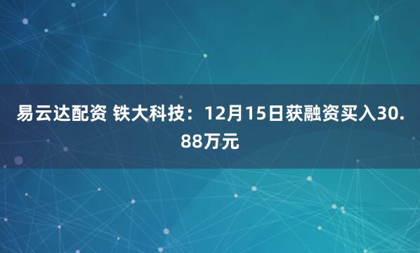 易云达配资 铁大科技：12月15日获融资买入30.88万元