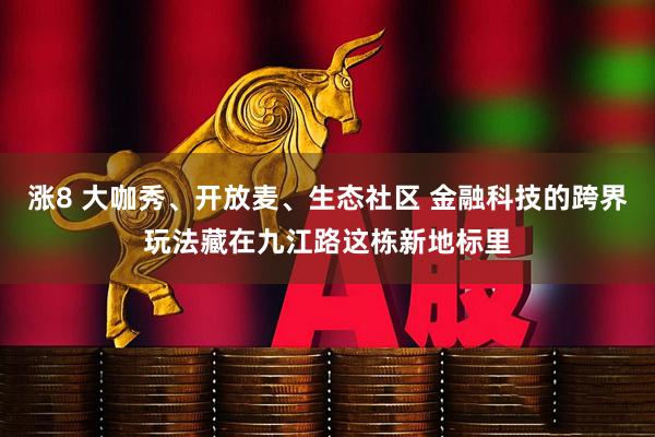 涨8 大咖秀、开放麦、生态社区 金融科技的跨界玩法藏在九江路这栋新地标里