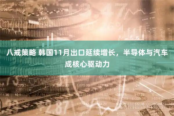 八戒策略 韩国11月出口延续增长，半导体与汽车成核心驱动力