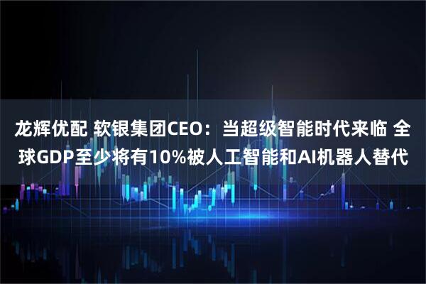 龙辉优配 软银集团CEO：当超级智能时代来临 全球GDP至少将有10%被人工智能和AI机器人替代