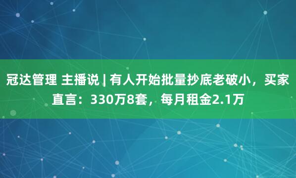 冠达管理 主播说 | 有人开始批量抄底老破小，买家直言：330万8套，每月租金2.1万