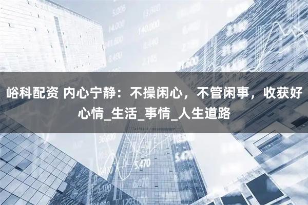 峪科配资 内心宁静：不操闲心，不管闲事，收获好心情_生活_事情_人生道路